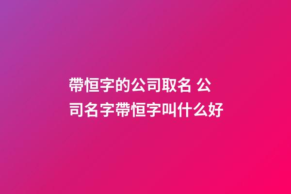 帶恒字的公司取名 公司名字帶恒字叫什么好-第1張-公司起名-玄機派